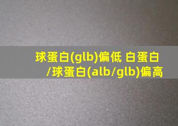 球蛋白(glb)偏低 白蛋白/球蛋白(alb/glb)偏高